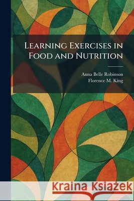 Learning Exercises in Food and Nutrition Robinson, Anna Belle, King, Florence M. 9781025333472