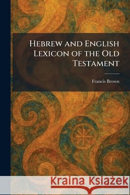 Hebrew and English Lexicon of the Old Testament Brown, Francis 9781025341996