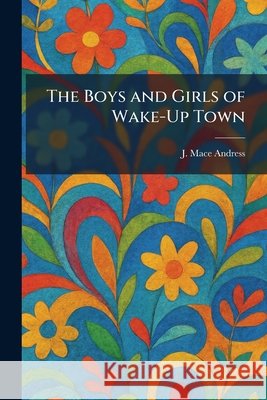 The Boys and Girls of Wake-Up Town Andress, J. Mace 9781025342047