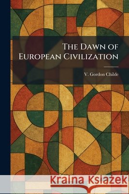 The Dawn of European Civilization Childe, V. Gordon 9781025342610