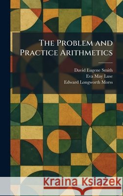 The Problem and Practice Arithmetics Smith, David Eugene, Luse, Eva May, Morss, Edward Longworth 9781025345741