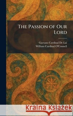 The Passion of Our Lord De Lai, Gaetano Cardinal, O'Connell, William Cardinal 9781025345895