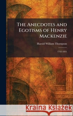 The Anecdotes and Egotisms of Henry Mackenzie: 1745-1831 Thompson, Harold William 9781025360782