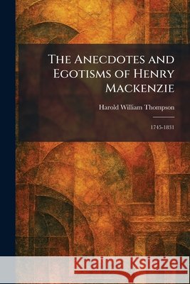The Anecdotes and Egotisms of Henry Mackenzie: 1745-1831 Thompson, Harold William 9781025366258