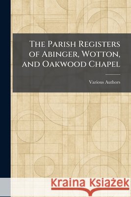 The Parish Registers of Abinger, Wotton, and Oakwood Chapel The Surrey Record Society 9781025381886