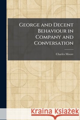 George and Decent Behaviour in Company and Conversation Moore, Charles 9781025387628