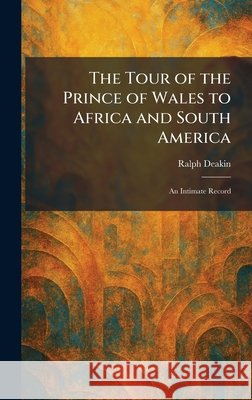 The Tour of the Prince of Wales to Africa and South America: An Intimate Record Deakin, Ralph 9781025393490