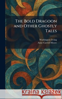 The Bold Dragoon and Other Ghostly Tales Irving, Washington, Moore, Anne Carroll 9781025398778