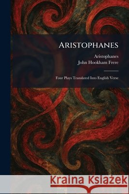 Aristophanes: Four Plays Translated Into English Verse Aristophanes, John Hookham Frere 9781025402338