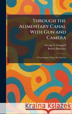 Through the Alimentary Canal With Gun and Camera: A Fascinating Trip to the Interior Chappell, George S., Benchley, Robert 9781025422978