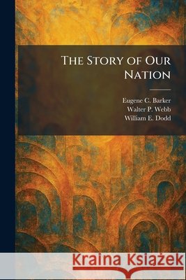 The Story of Our Nation Barker, Eugene Campbell, Webb, Walter P., Dodd, William E. 9781025424798