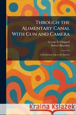 Through the Alimentary Canal With Gun and Camera: A Fascinating Trip to the Interior George S. Chappell Robert Benchley 9781025426433