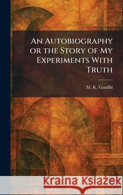 An Autobiography or the Story of My Experiments With Truth M. K. Gandhi 9781025443362 Tradd Street Press