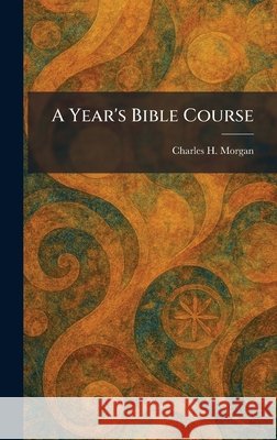 A Year's Bible Course Charles H. Morgan 9781025446257