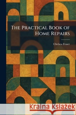The Practical Book of Home Repairs Chelsea Fraser 9781025454917 Tradd Street Press