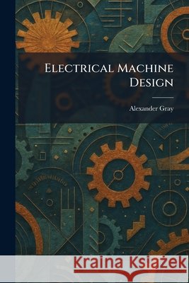 Electrical Machine Design Alexander Gray 9781025463193