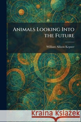 Animals Looking Into the Future William Allison Kepner 9781025464374