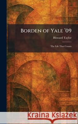 Borden of Yale '09: The Life That Counts Howard Taylor 9781025466705