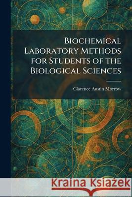 Biochemical Laboratory Methods for Students of the Biological Sciences Clarence Austin Morrow 9781025466835 Tradd Street Press