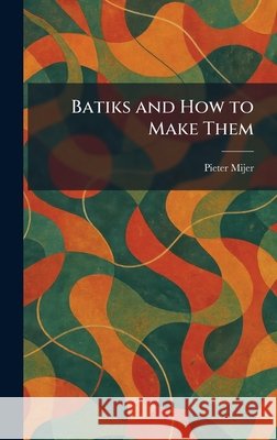Batiks and How to Make Them Pieter Mijer 9781025470979