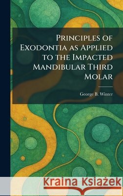 Principles of Exodontia as Applied to the Impacted Mandibular Third Molar George B. Winter 9781025472508