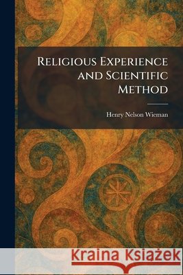 Religious Experience and Scientific Method Henry Nelson Wieman 9781025474298