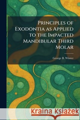 Principles of Exodontia as Applied to the Impacted Mandibular Third Molar George B. Winter 9781025476230