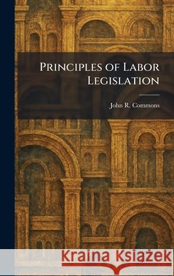 Principles of Labor Legislation John R. Commons 9781025481135