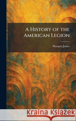 A History of the American Legion James, Marquis 9781025490915