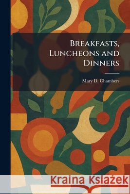 Breakfasts, Luncheons and Dinners Chambers, Mary D. 9781025507460