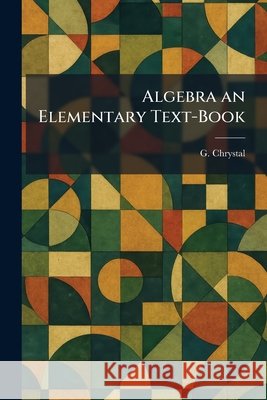 Algebra an Elementary Text-Book Chrystal, G. 9781025508023 Tradd Street Press
