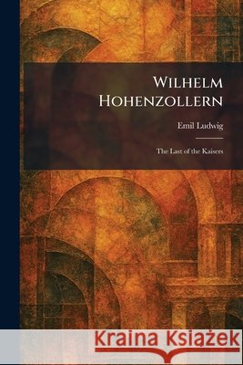 Wilhelm Hohenzollern: The Last of the Kaisers Ludwig, Emil 9781025509693 Tradd Street Press