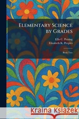 Elementary Science by Grades: Book Two Persing, Ellis C., Peeples, Elizabeth K. 9781025513263