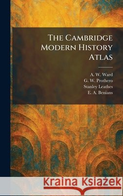 The Cambridge Modern History Atlas Ward, A. W., Prothero, G. W., Leathes, Stanley 9781025530239