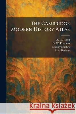 The Cambridge Modern History Atlas Ward, A. W., Prothero, G. W., Leathes, Stanley 9781025534527