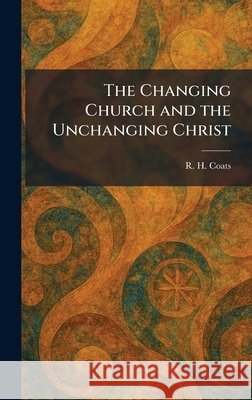 The Changing Church and the Unchanging Christ Coats, R. H. 9781025540177