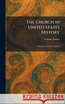 The Church in United States History: America's Debt to Catholics Various Author 9781025553948 Tradd Street Press
