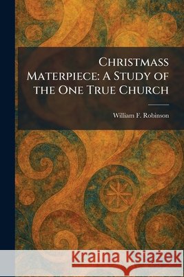 Christmass Materpiece: A Study of the One True Church Robinson, William F. 9781025556482