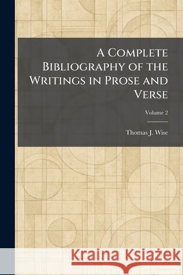 A Complete Bibliography of the Writings in Prose and Verse Wise, Thomas J. 9781025567792