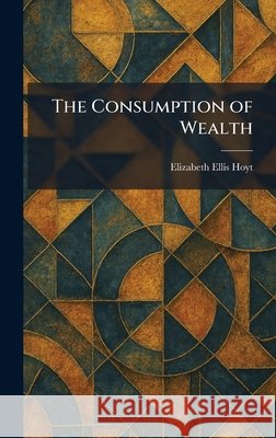 The Consumption of Wealth Hoyt, Elizabeth Ellis 9781025571782