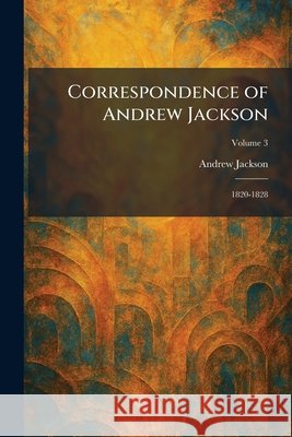 Correspondence of Andrew Jackson: 1820-1828 Jackson, Andrew 9781025580319 Tradd Street Press