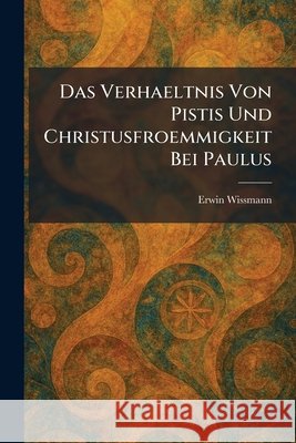 Das Verhaeltnis Von Pistis Und Christusfroemmigkeit Bei Paulus Wissmann, Erwin 9781025589756