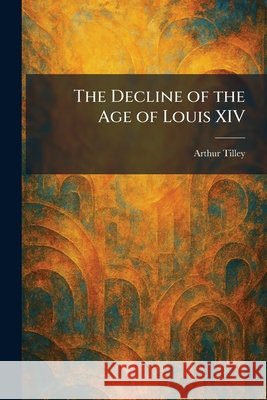 The Decline of the Age of Louis XIV Tilley, Arthur 9781025592107