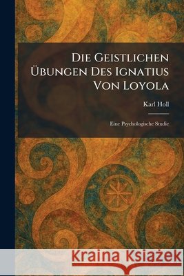 Die Geistlichen Ãœbungen Des Ignatius Von Loyola: Eine Psychologische Studie Holl, Karl 9781025602714 Tradd Street Press