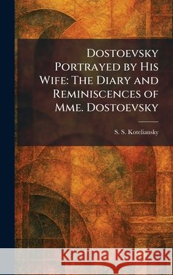 Dostoevsky Portrayed by His Wife: The Diary and Reminiscences of Mme. Dostoevsky Koteliansky, S. S. 9781025613604 Tradd Street Press