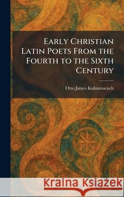 Early Christian Latin Poets From the Fourth to the Sixth Century Kuhnmuench, Otto James 9781025615912