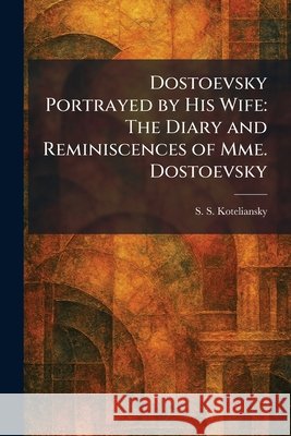 Dostoevsky Portrayed by His Wife: The Diary and Reminiscences of Mme. Dostoevsky Koteliansky, S. S. 9781025616551 Tradd Street Press