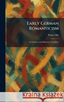 Early German Romanticism: Its Founders and Heinrich Von Kleist Silz, Walter 9781025616810 Tradd Street Press