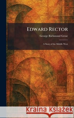 Edward Rector: A Story of the Middle West Grose, George Richmond 9781025619729