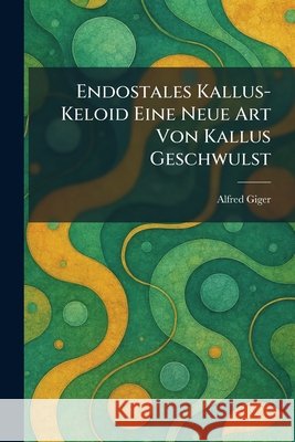 Endostales Kallus-Keloid Eine Neue Art Von Kallus Geschwulst Giger, Alfred 9781025627861